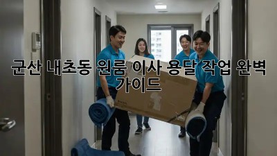 군산 내초동 원룸 이사, 용달 작업 완벽 가이드!