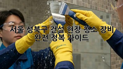 서울 성북구 건설 현장 청소🧹 장비 완전 정복 가이드!